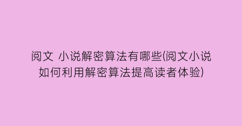 阅文 小说解密算法有哪些(阅文小说如何利用解密算法提高读者体验)